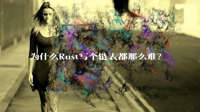 为什么Rust写个链表都那么难？