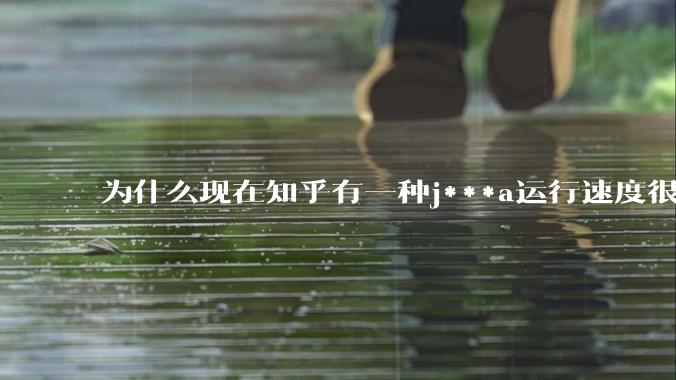 为什么现在知乎有一种j***a运行速度很慢，很吃***的论调？