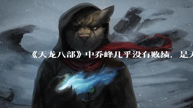 《天龙八部》中乔峰几乎没有败绩，是无敌的，为什么会是那种下场？