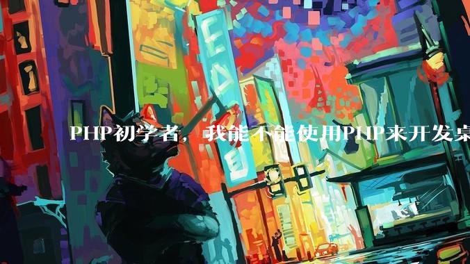 PHP初学者，我能不能使用PHP来开发桌面应用？