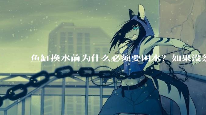 鱼缸换水前为什么必须要困水？如果没条件困水怎么办？