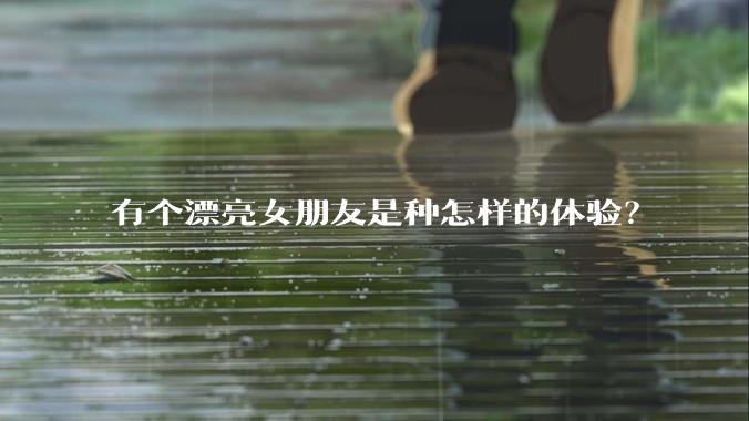 有个漂亮女朋友是种怎样的体验？