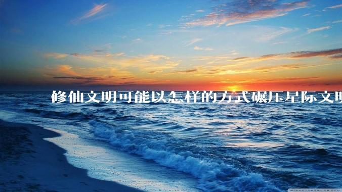 修仙文明可能以怎样的方式碾压星际文明？