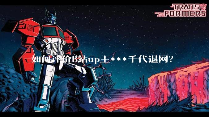 如何评价B站up主***千代退网？