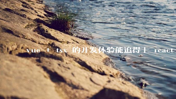 vue + tsx 的开发体验能追得上 react+tsx么？
