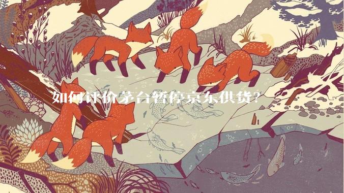如何评价茅台暂停京东供货？