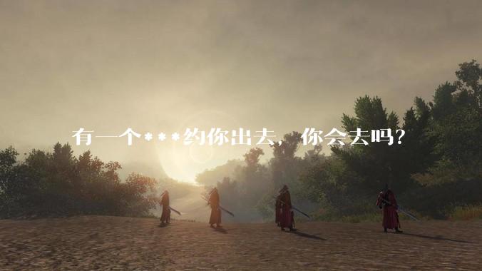 有一个***约你出去，你会去吗？