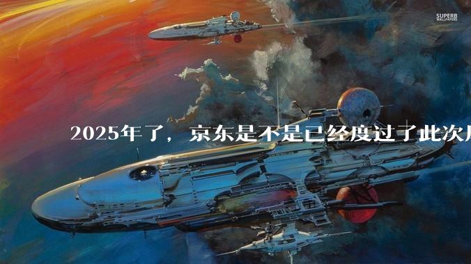 2025年了，京东是不是已经度过了此次风波？