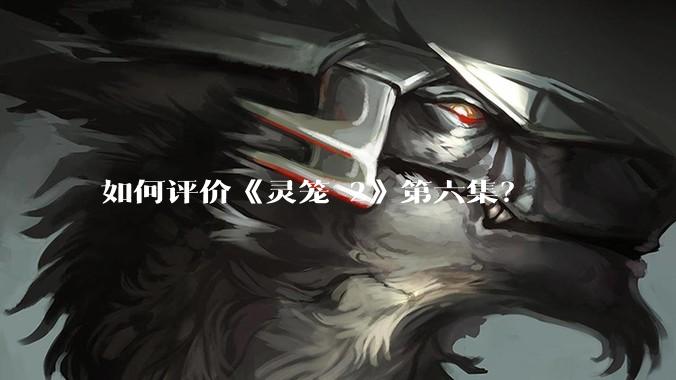 如何评价《灵笼 2》第六集？