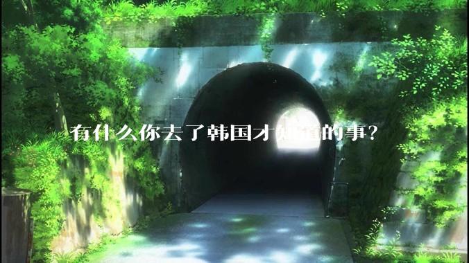 有什么你去了韩国才知道的事？