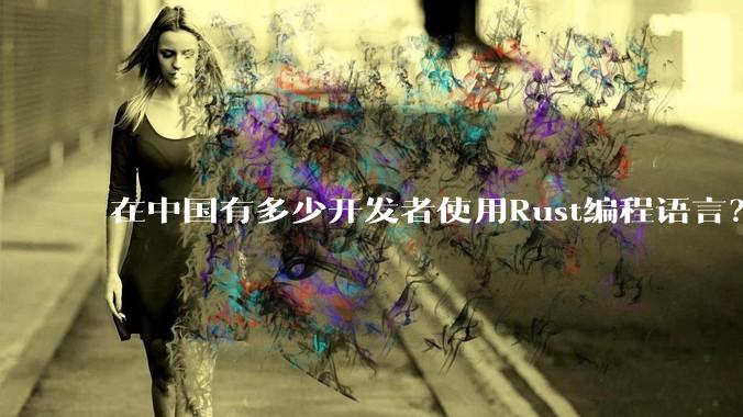 在中国有多少开发者使用Rust编程语言？