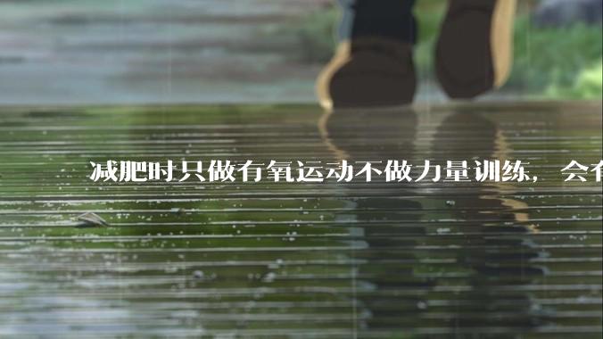 减肥时只做有氧运动不做力量训练，会有什么影响？