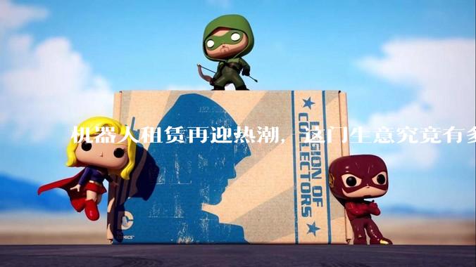 机器人租赁再迎热潮，这门生意究竟有多大？_市场_姜青松_平台