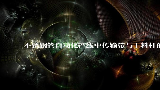 不锈钢管自动化产线中传输带与上料杆的“精准”与“耐磨”_选材_精度_导轨