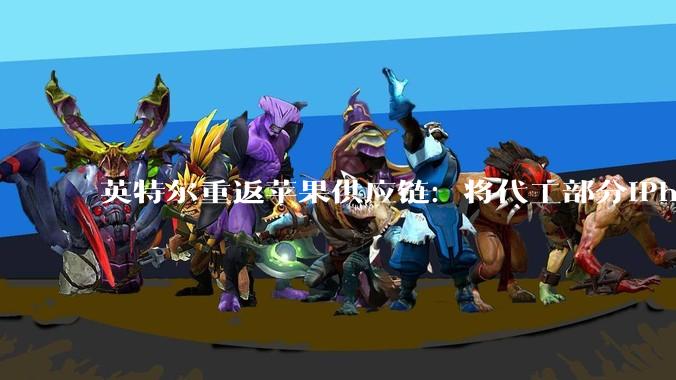 英特尔重返苹果供应链：将代工部分iPhone与Mac自研芯片，打破台积电独家依赖_合作_产能_工艺