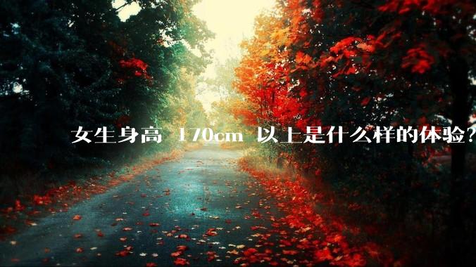 女生身高 170cm 以上是什么样的体验？