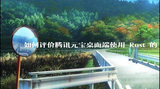 如何评价腾讯元宝桌面端使用 Rust 的 Tauri 框架？