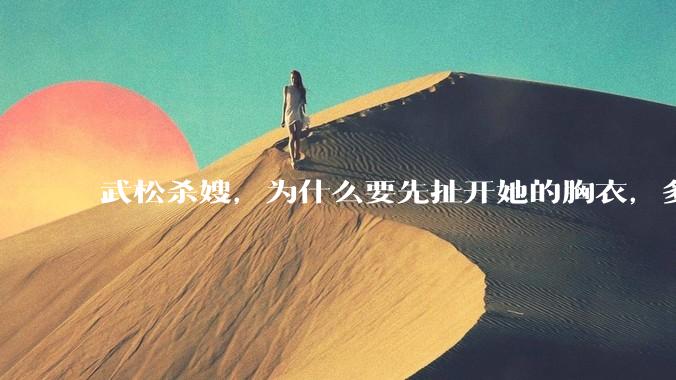 武松杀嫂，为什么要先扯开她的胸衣，多此一举还是另有深意？