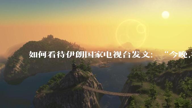 如何看待伊朗国家电视台发文：“今晚,将会发生一件大事,让世界铭记几个世纪”？