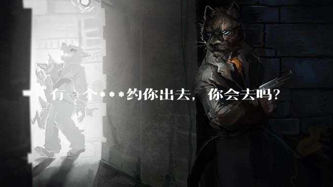 有一个***约你出去，你会去吗？