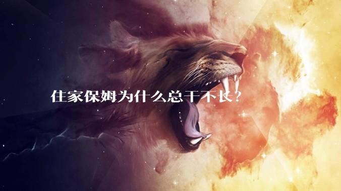 住家保姆为什么总干不长？