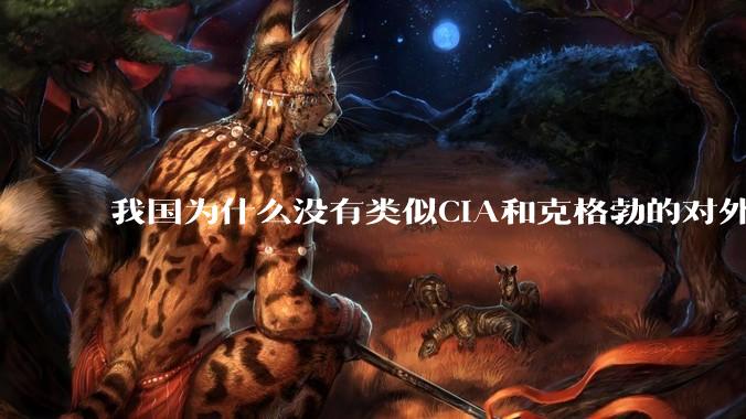 我国为什么没有类似CIA和克格勃的对外情报机构？