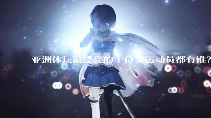 亚洲体坛最漂亮的十位女运动员都有谁？