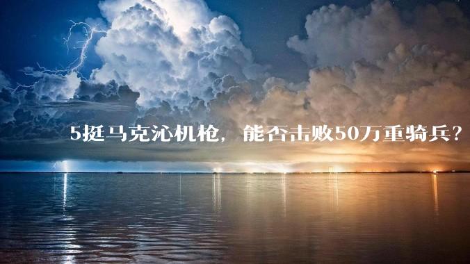 5挺马克沁机枪，能否击败50万重骑兵？