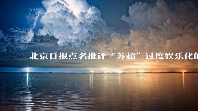 北京日报点名批评“苏超”过度娱乐化的动机是什么？
