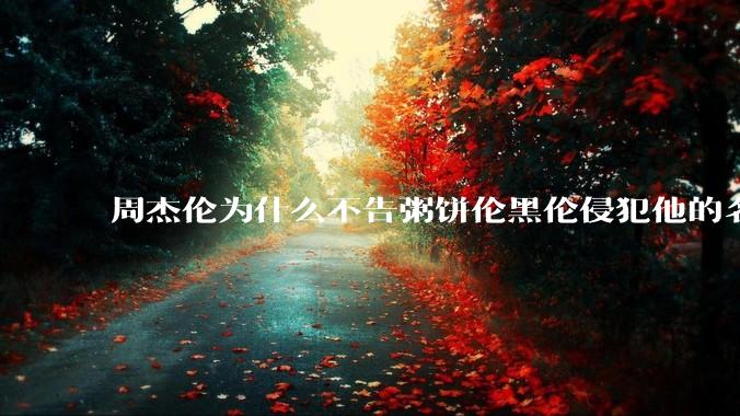 周杰伦为什么不告粥饼伦黑伦侵犯他的名誉权?