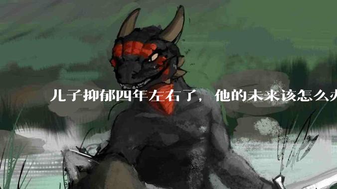 儿子抑郁四年左右了，他的未来该怎么办？