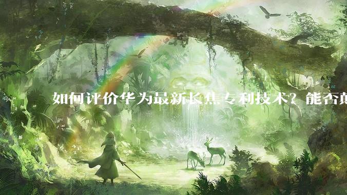 如何评价华为最新长焦专利技术？能否颠覆手机长焦摄影的目前限制？