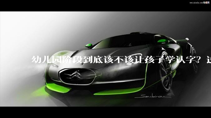 幼儿园阶段到底该不该让孩子学认字？过早识字是助力还是伤害？
