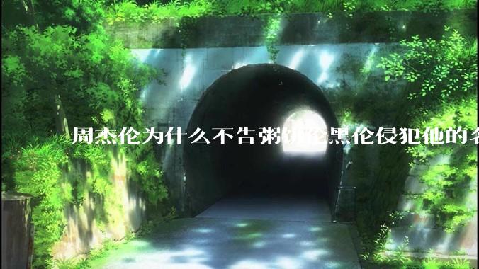 周杰伦为什么不告粥饼伦黑伦侵犯他的名誉权?