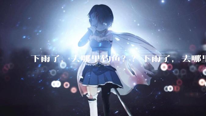 下雨了，去哪里钓鱼？？下雨了，去哪里钓鱼？？